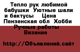 Тепло рук любимой бабушки. Уютные шали и бактусы. › Цена ­ 700 - Пензенская обл. Хобби. Ручные работы » Вязание   